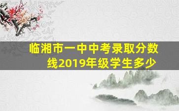 临湘市一中中考录取分数线2019年级学生多少