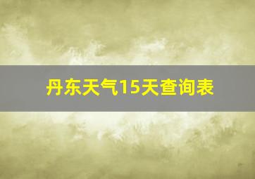 丹东天气15天查询表