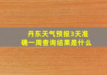 丹东天气预报3天准确一周查询结果是什么