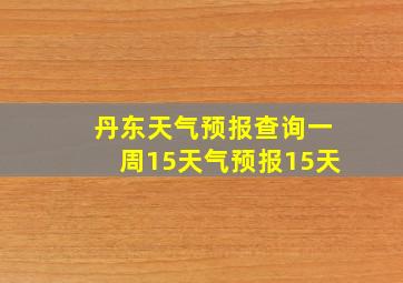 丹东天气预报查询一周15天气预报15天