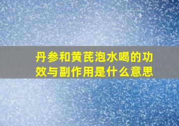 丹参和黄芪泡水喝的功效与副作用是什么意思