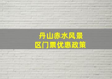 丹山赤水风景区门票优惠政策