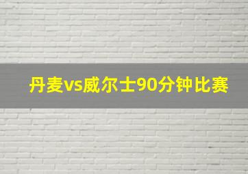 丹麦vs威尔士90分钟比赛