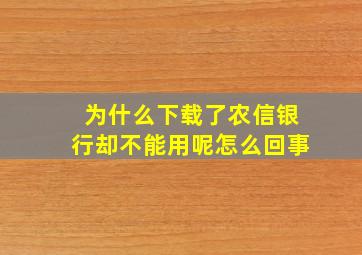 为什么下载了农信银行却不能用呢怎么回事