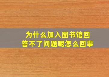 为什么加入图书馆回答不了问题呢怎么回事