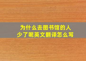 为什么去图书馆的人少了呢英文翻译怎么写