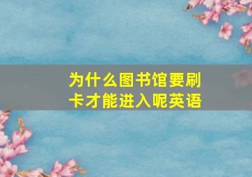 为什么图书馆要刷卡才能进入呢英语