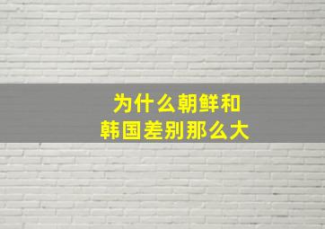 为什么朝鲜和韩国差别那么大