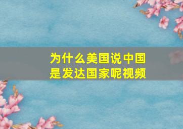 为什么美国说中国是发达国家呢视频