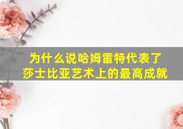 为什么说哈姆雷特代表了莎士比亚艺术上的最高成就