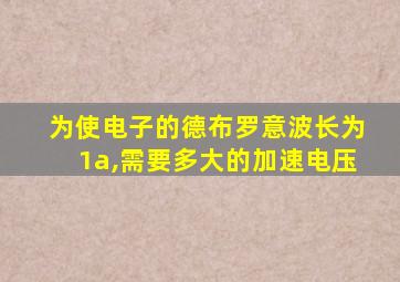 为使电子的德布罗意波长为1a,需要多大的加速电压