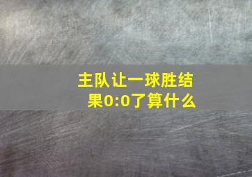 主队让一球胜结果0:0了算什么