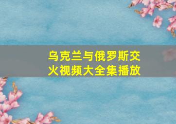 乌克兰与俄罗斯交火视频大全集播放