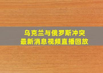 乌克兰与俄罗斯冲突最新消息视频直播回放