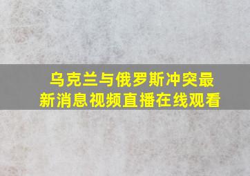 乌克兰与俄罗斯冲突最新消息视频直播在线观看