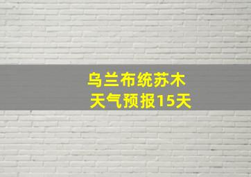 乌兰布统苏木天气预报15天