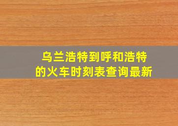 乌兰浩特到呼和浩特的火车时刻表查询最新