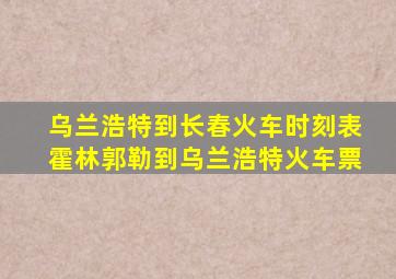 乌兰浩特到长春火车时刻表霍林郭勒到乌兰浩特火车票