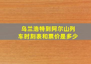 乌兰浩特到阿尔山列车时刻表和票价是多少