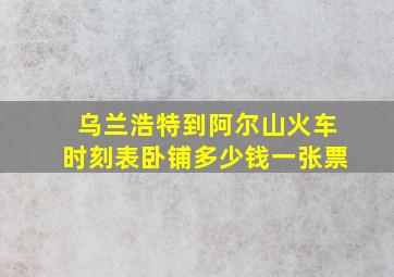 乌兰浩特到阿尔山火车时刻表卧铺多少钱一张票