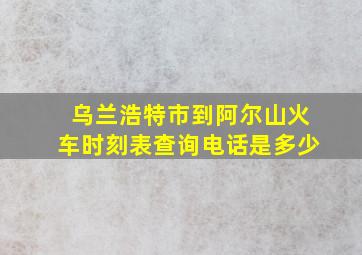 乌兰浩特市到阿尔山火车时刻表查询电话是多少