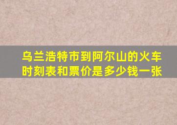 乌兰浩特市到阿尔山的火车时刻表和票价是多少钱一张