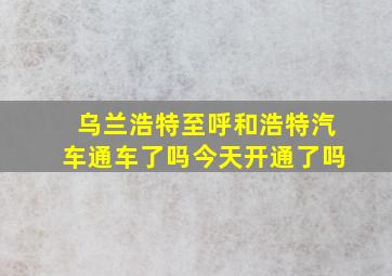 乌兰浩特至呼和浩特汽车通车了吗今天开通了吗