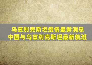 乌兹别克斯坦疫情最新消息中国与乌兹别克斯坦最新航班