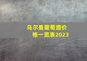 乌尔曼葡萄酒价格一览表2023