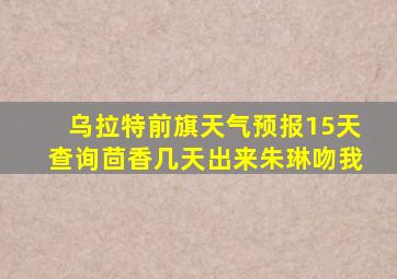 乌拉特前旗天气预报15天查询茴香几天出来朱琳吻我