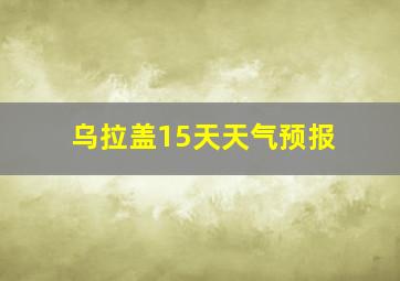 乌拉盖15天天气预报