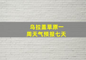 乌拉盖草原一周天气预报七天