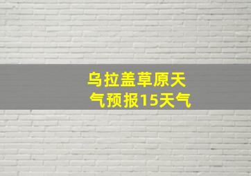 乌拉盖草原天气预报15天气