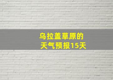 乌拉盖草原的天气预报15天