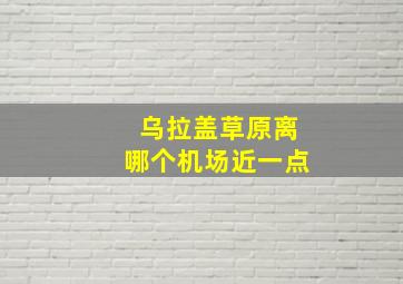 乌拉盖草原离哪个机场近一点