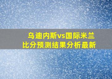 乌迪内斯vs国际米兰比分预测结果分析最新