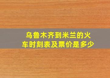 乌鲁木齐到米兰的火车时刻表及票价是多少