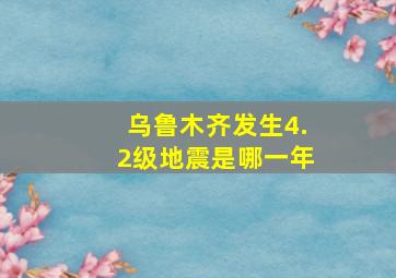 乌鲁木齐发生4.2级地震是哪一年