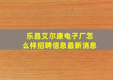 乐昌艾尔康电子厂怎么样招聘信息最新消息