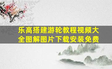 乐高搭建游轮教程视频大全图解图片下载安装免费