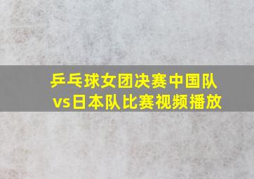 乒乓球女团决赛中国队vs日本队比赛视频播放