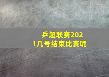 乒超联赛2021几号结束比赛呢