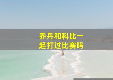 乔丹和科比一起打过比赛吗