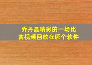 乔丹最精彩的一场比赛视频回放在哪个软件