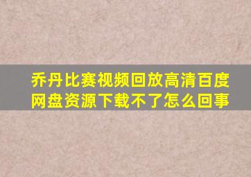 乔丹比赛视频回放高清百度网盘资源下载不了怎么回事