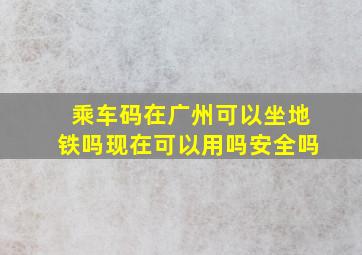 乘车码在广州可以坐地铁吗现在可以用吗安全吗