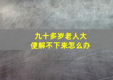 九十多岁老人大便解不下来怎么办