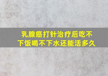 乳腺癌打针治疗后吃不下饭喝不下水还能活多久