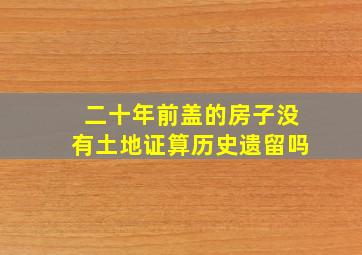 二十年前盖的房子没有土地证算历史遗留吗