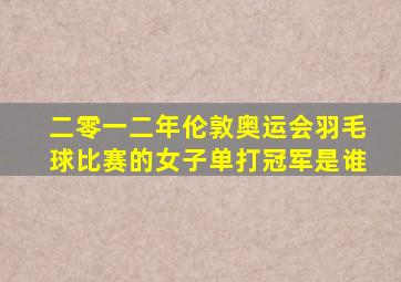 二零一二年伦敦奥运会羽毛球比赛的女子单打冠军是谁